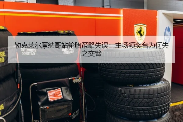 勒克莱尔摩纳哥站轮胎策略失误：主场领奖台为何失之交臂