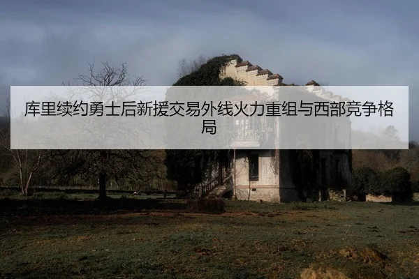 库里续约勇士后新援交易外线火力重组与西部竞争格局