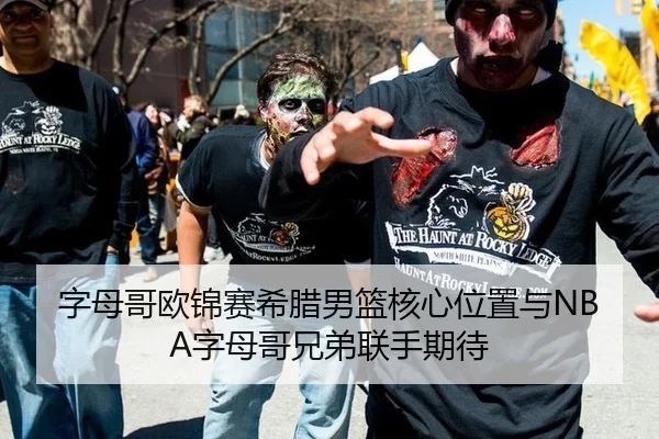 字母哥欧锦赛希腊男篮核心位置与NBA字母哥兄弟联手期待